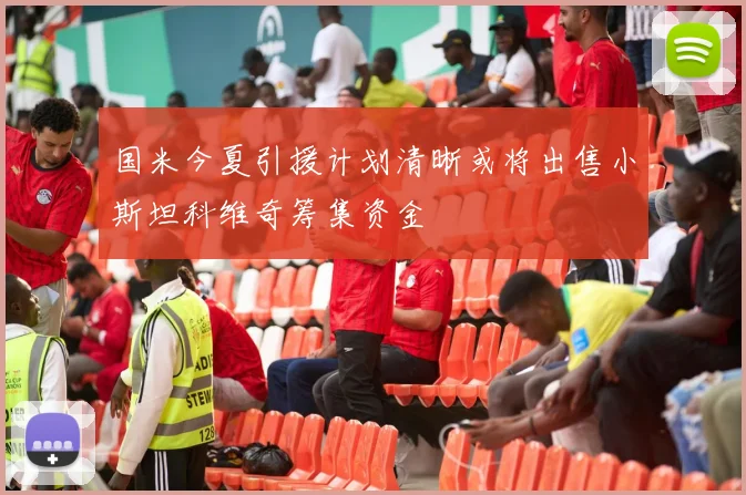 国米今夏引援计划清晰或将出售小斯坦科维奇筹集资金