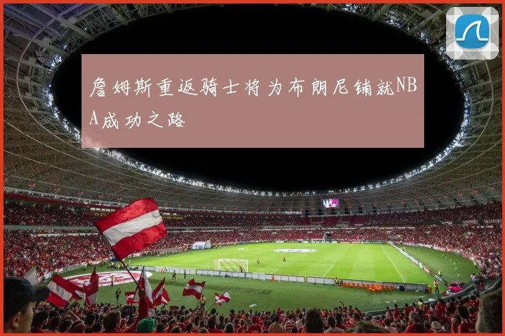 詹姆斯重返骑士将为布朗尼铺就NBA成功之路