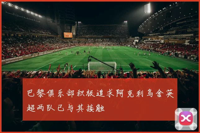 巴黎俱乐部积极追求阿克利乌舍英超两队已与其接触