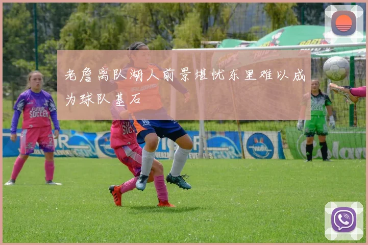 老詹离队湖人前景堪忧东里难以成为球队基石