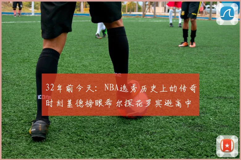 32年前今天：NBA选秀历史上的传奇时刻基德榜眼希尔探花罗宾逊高中状元回顾