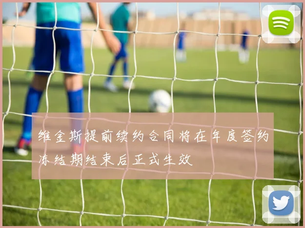 维金斯提前续约合同将在年度签约冻结期结束后正式生效