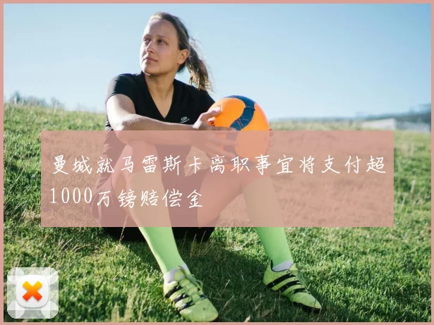 曼城就马雷斯卡离职事宜将支付超1000万镑赔偿金