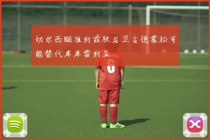 切尔西瞄准利兹联后卫古德蒙松可能替代库库雷利亚