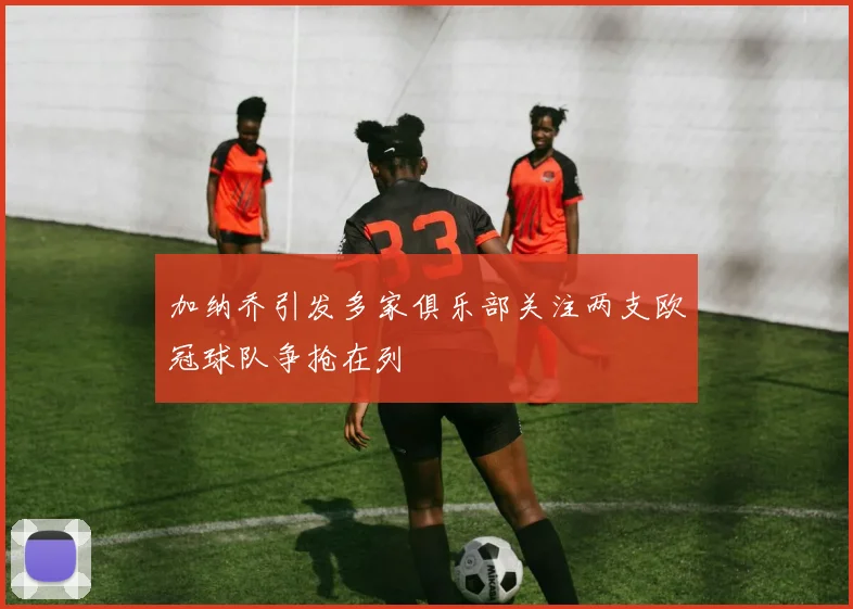 加纳乔引发多家俱乐部关注两支欧冠球队争抢在列