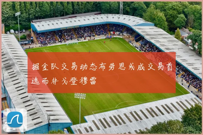 掘金队交易动态布劳恩或成交易首选而非戈登穆雷