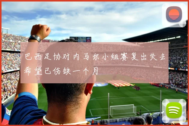 巴西足协对内马尔小组赛复出失去希望已伤缺一个月