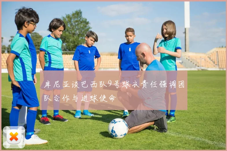 库尼亚谈巴西队9号球衣责任强调团队合作与进球使命