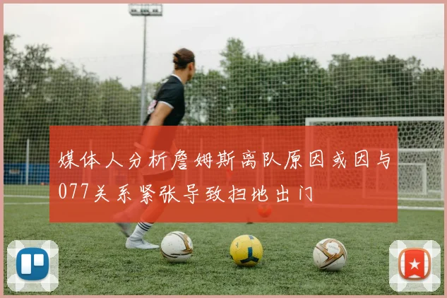 媒体人分析詹姆斯离队原因或因与077关系紧张导致扫地出门